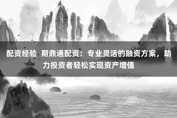 配资经验  期鼎通配资：专业灵活的融资方案，助力投资者轻松实现资产增值