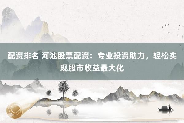 配资排名 河池股票配资：专业投资助力，轻松实现股市收益最大化