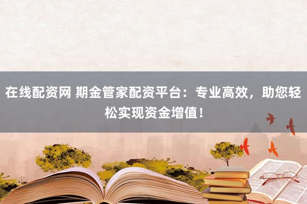 在线配资网 期金管家配资平台：专业高效，助您轻松实现资金增值！