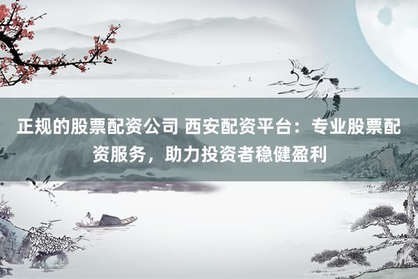 正规的股票配资公司 西安配资平台：专业股票配资服务，助力投资者稳健盈利
