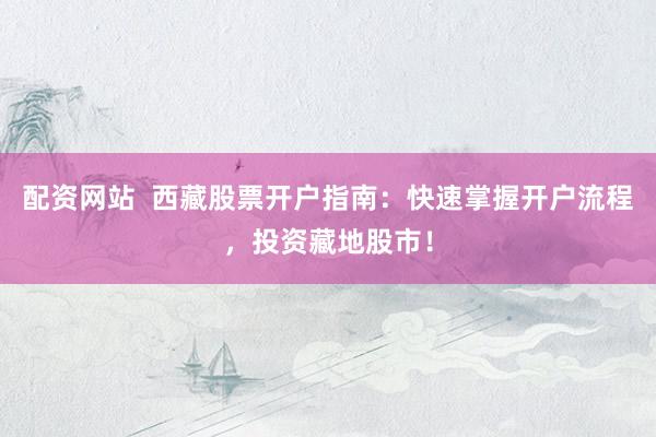 配资网站  西藏股票开户指南：快速掌握开户流程，投资藏地股市！