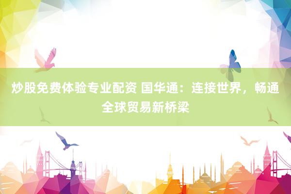 炒股免费体验专业配资 国华通：连接世界，畅通全球贸易新桥梁