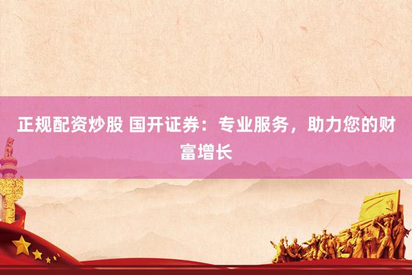 正规配资炒股 国开证券：专业服务，助力您的财富增长