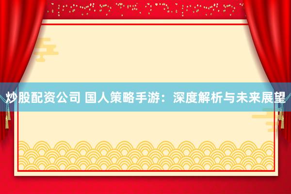 炒股配资公司 国人策略手游：深度解析与未来展望