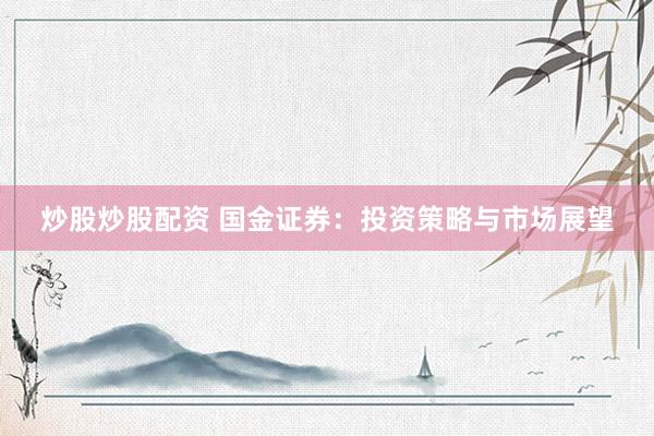 炒股炒股配资 国金证券：投资策略与市场展望