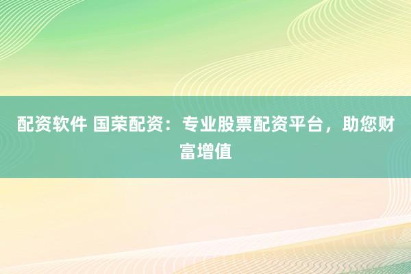 配资软件 国荣配资：专业股票配资平台，助您财富增值