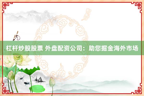 杠杆炒股股票 外盘配资公司：助您掘金海外市场