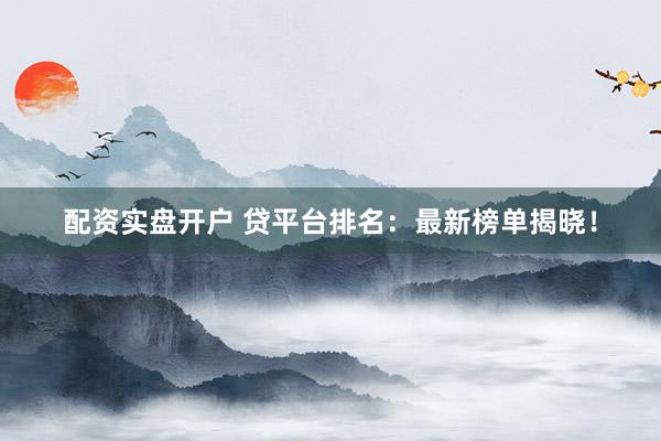 配资实盘开户 贷平台排名：最新榜单揭晓！