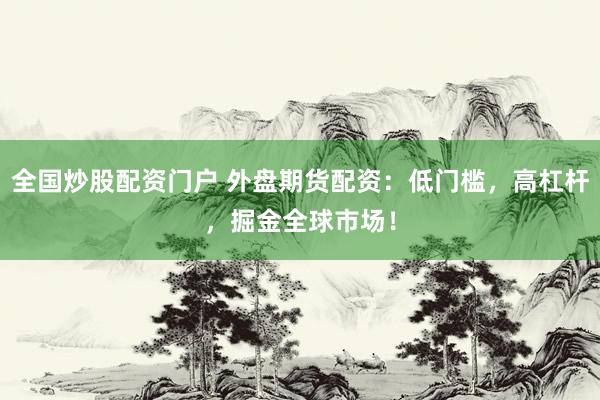 全国炒股配资门户 外盘期货配资：低门槛，高杠杆，掘金全球市场！