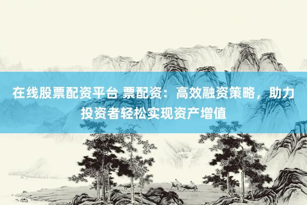 在线股票配资平台 票配资：高效融资策略，助力投资者轻松实现资产增值