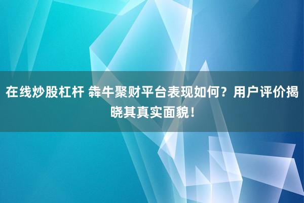 在线炒股杠杆 犇牛聚财平台表现如何？用户评价揭晓其真实面貌！