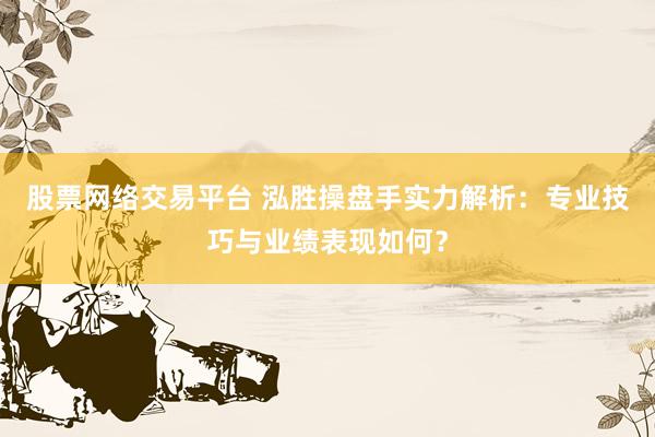 股票网络交易平台 泓胜操盘手实力解析：专业技巧与业绩表现如何？