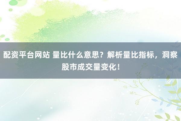 配资平台网站 量比什么意思？解析量比指标，洞察股市成交量变化！