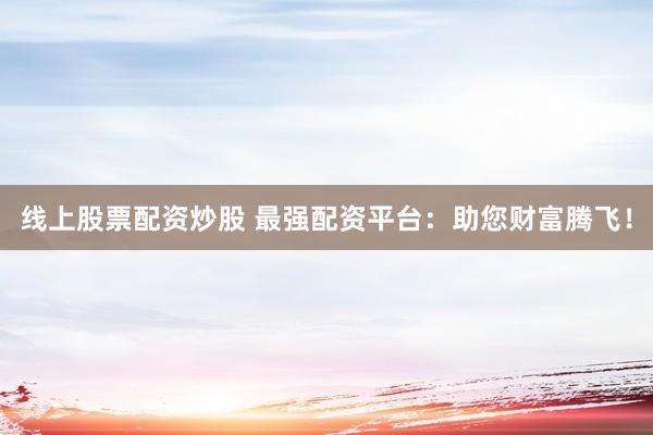 线上股票配资炒股 最强配资平台：助您财富腾飞！
