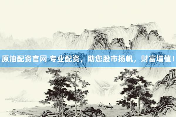 原油配资官网 专业配资，助您股市扬帆，财富增值！