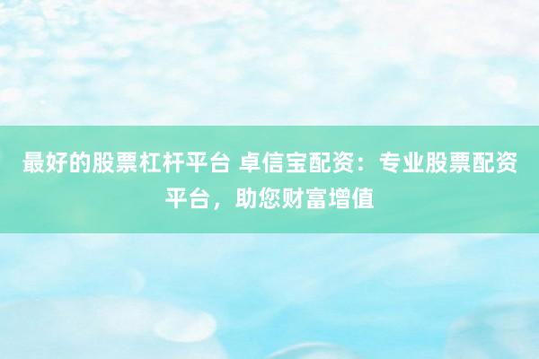 最好的股票杠杆平台 卓信宝配资：专业股票配资平台，助您财富增值