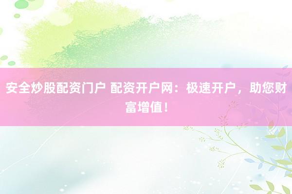 安全炒股配资门户 配资开户网：极速开户，助您财富增值！