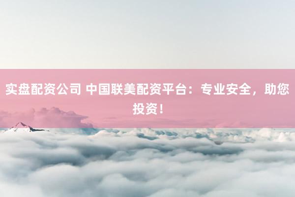 实盘配资公司 中国联美配资平台：专业安全，助您投资！