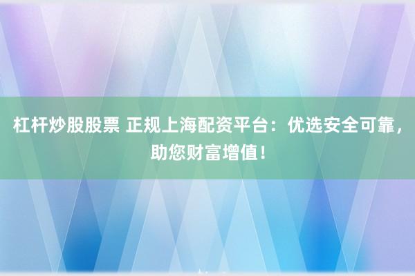杠杆炒股股票 正规上海配资平台：优选安全可靠，助您财富增值！