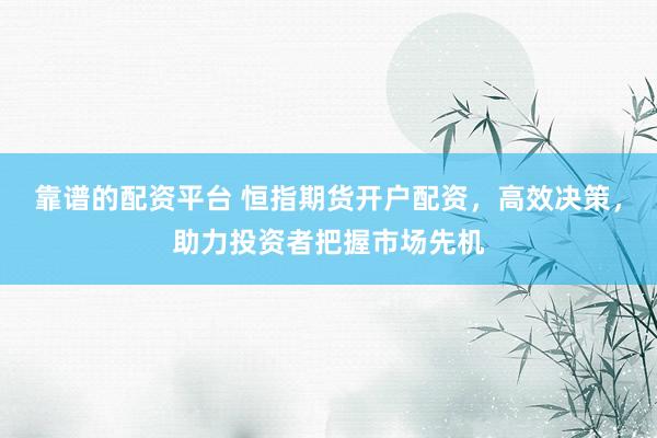 靠谱的配资平台 恒指期货开户配资，高效决策，助力投资者把握市场先机