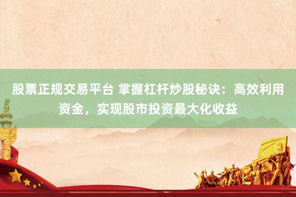 股票正规交易平台 掌握杠杆炒股秘诀：高效利用资金，实现股市投资最大化收益