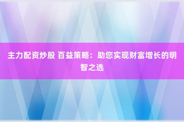 主力配资炒股 百益策略：助您实现财富增长的明智之选
