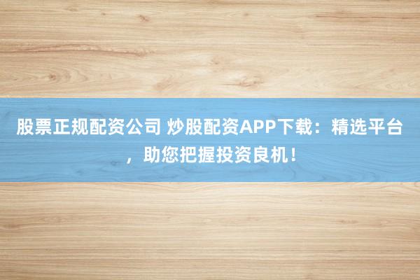 股票正规配资公司 炒股配资APP下载：精选平台，助您把握投资良机！