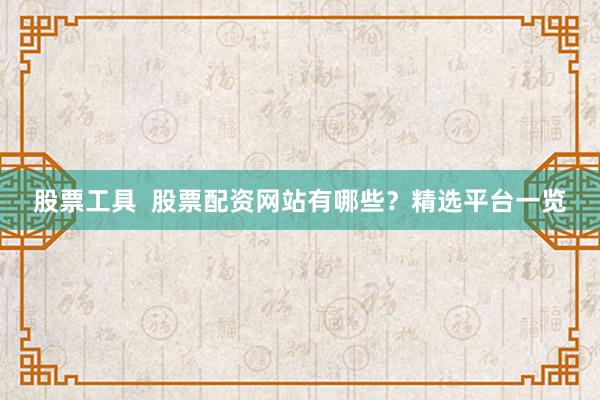 股票工具  股票配资网站有哪些？精选平台一览