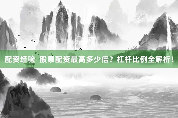 配资经验  股票配资最高多少倍？杠杆比例全解析！