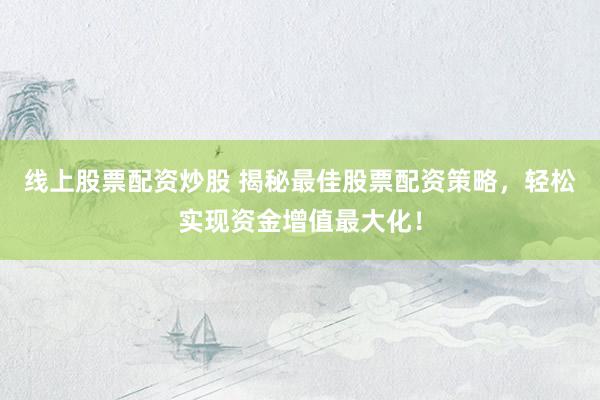 线上股票配资炒股 揭秘最佳股票配资策略，轻松实现资金增值最大化！