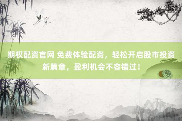 期权配资官网 免费体验配资，轻松开启股市投资新篇章，盈利机会不容错过！