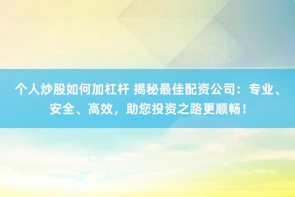 个人炒股如何加杠杆 揭秘最佳配资公司：专业、安全、高效，助您投资之路更顺畅！