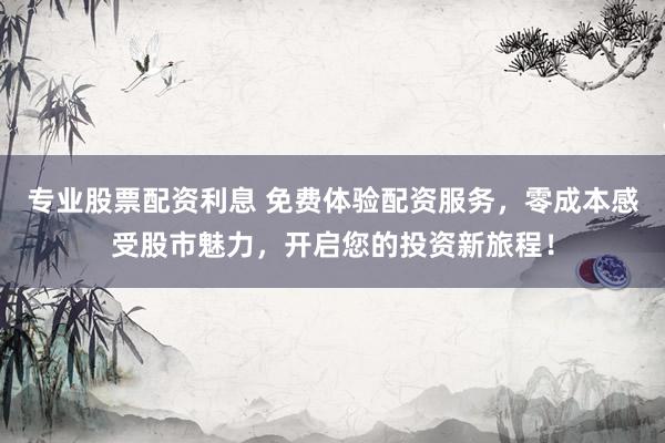 专业股票配资利息 免费体验配资服务，零成本感受股市魅力，开启您的投资新旅程！