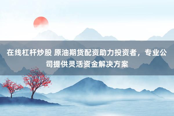 在线杠杆炒股 原油期货配资助力投资者，专业公司提供灵活资金解决方案