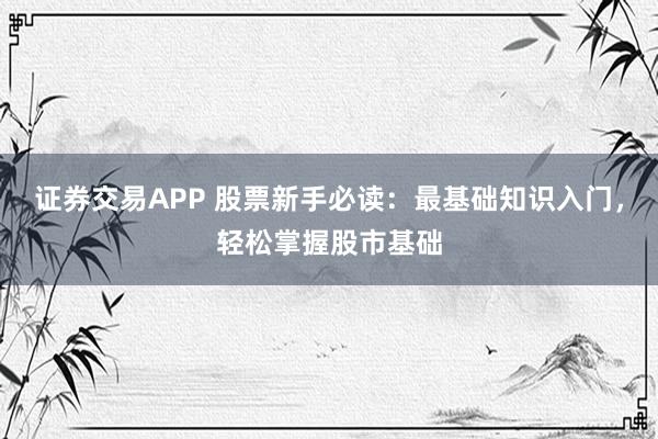 证券交易APP 股票新手必读：最基础知识入门，轻松掌握股市基础