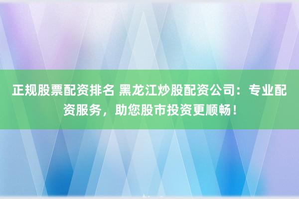 正规股票配资排名 黑龙江炒股配资公司：专业配资服务，助您股市投资更顺畅！
