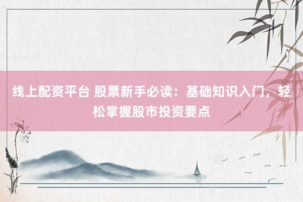 线上配资平台 股票新手必读：基础知识入门，轻松掌握股市投资要点