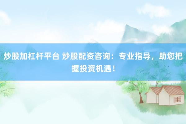 炒股加杠杆平台 炒股配资咨询：专业指导，助您把握投资机遇！