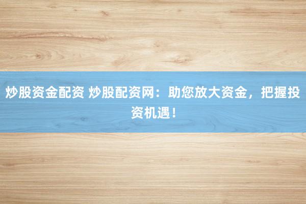 炒股资金配资 炒股配资网：助您放大资金，把握投资机遇！