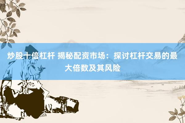 炒股十倍杠杆 揭秘配资市场：探讨杠杆交易的最大倍数及其风险