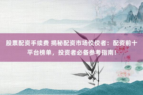 股票配资手续费 揭秘配资市场佼佼者：配资前十平台榜单，投资者必备参考指南！