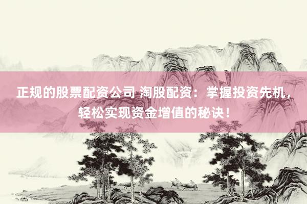 正规的股票配资公司 淘股配资：掌握投资先机，轻松实现资金增值的秘诀！