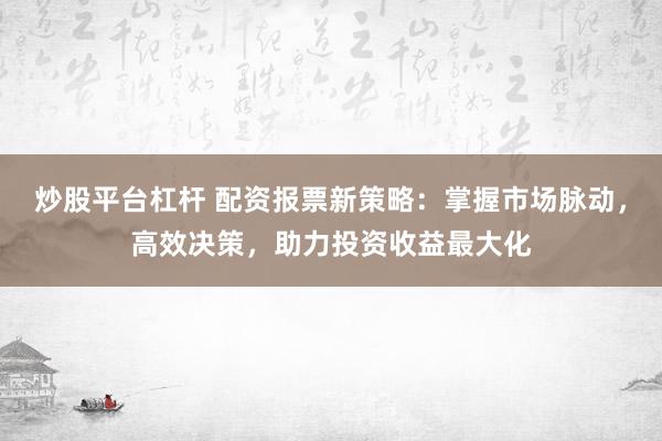 炒股平台杠杆 配资报票新策略：掌握市场脉动，高效决策，助力投资收益最大化
