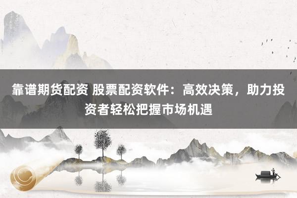 靠谱期货配资 股票配资软件：高效决策，助力投资者轻松把握市场机遇