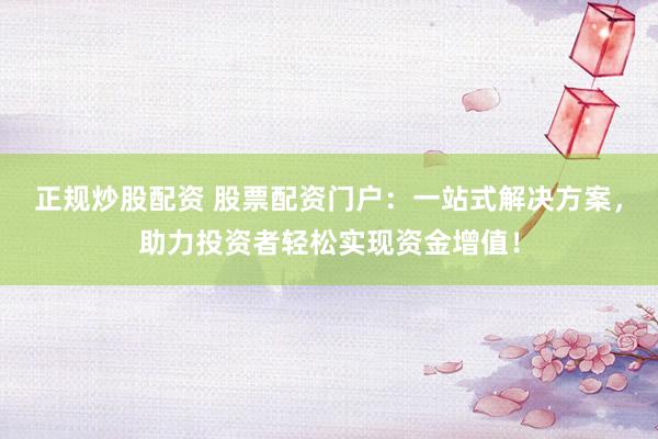 正规炒股配资 股票配资门户：一站式解决方案，助力投资者轻松实现资金增值！
