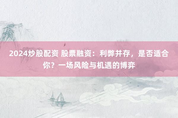 2024炒股配资 股票融资：利弊并存，是否适合你？一场风险与机遇的博弈