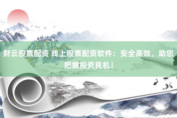 财云股票配资 线上股票配资软件：安全高效，助您把握投资良机！