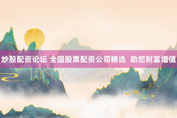 炒股配资论坛 全国股票配资公司精选  助您财富增值