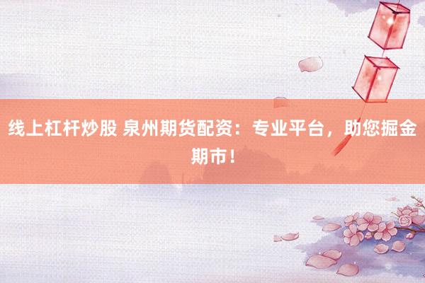 线上杠杆炒股 泉州期货配资：专业平台，助您掘金期市！