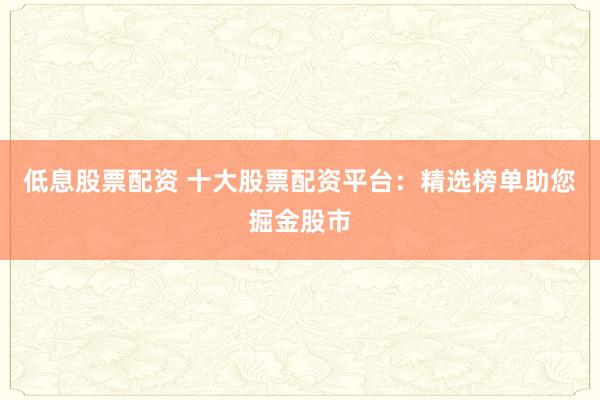 低息股票配资 十大股票配资平台：精选榜单助您掘金股市